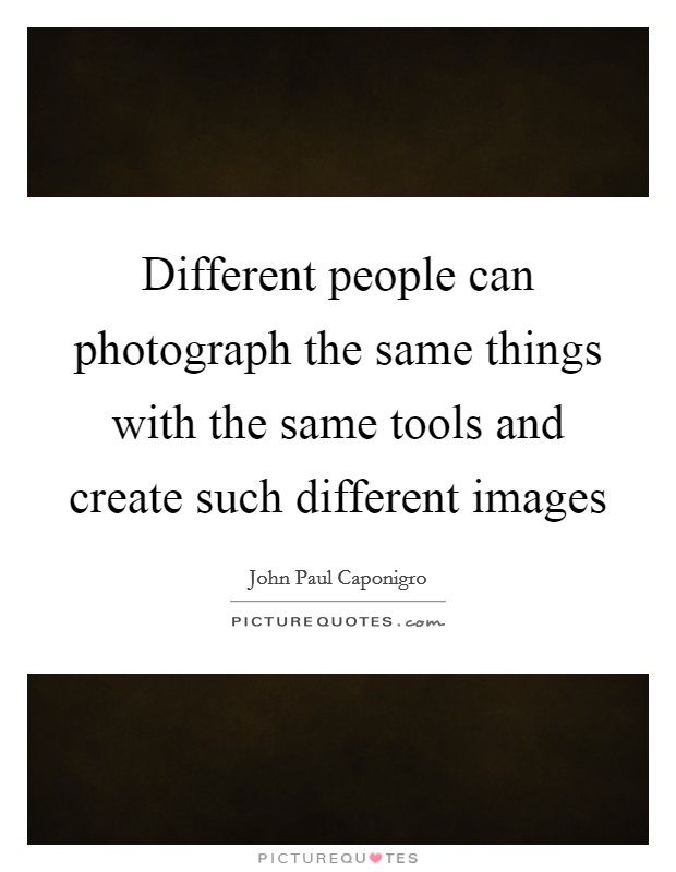 Different people can photograph the same things with the same tools and create such different images Picture Quote #1