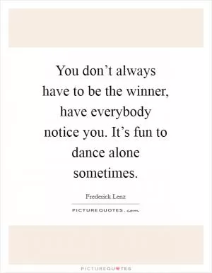 You don’t always have to be the winner, have everybody notice you. It’s fun to dance alone sometimes Picture Quote #1