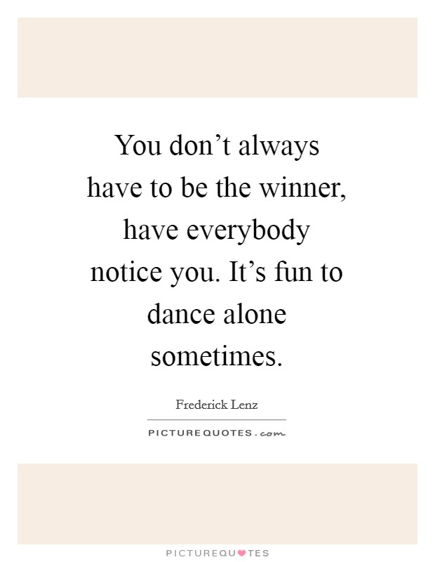 You don't always have to be the winner, have everybody notice you. It's fun to dance alone sometimes Picture Quote #1