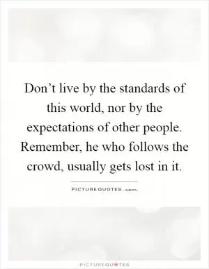 Don’t live by the standards of this world, nor by the expectations of other people. Remember, he who follows the crowd, usually gets lost in it Picture Quote #1