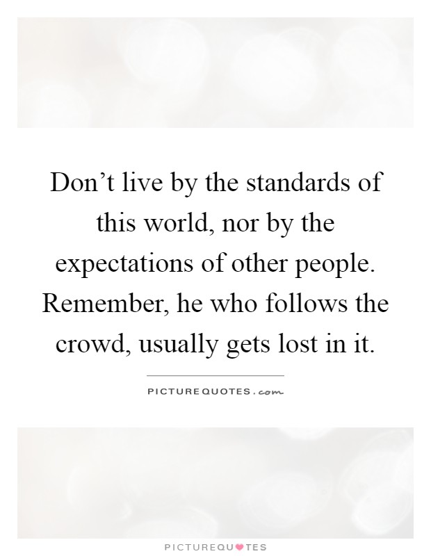 Don't live by the standards of this world, nor by the expectations of other people. Remember, he who follows the crowd, usually gets lost in it Picture Quote #1