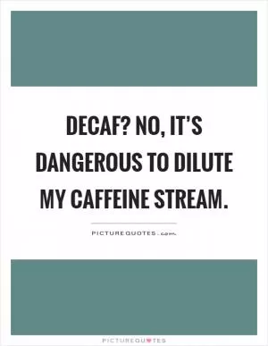 Decaf? No, it’s dangerous to dilute my caffeine stream Picture Quote #1