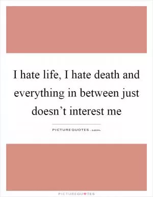 I hate life, I hate death and everything in between just doesn’t interest me Picture Quote #1