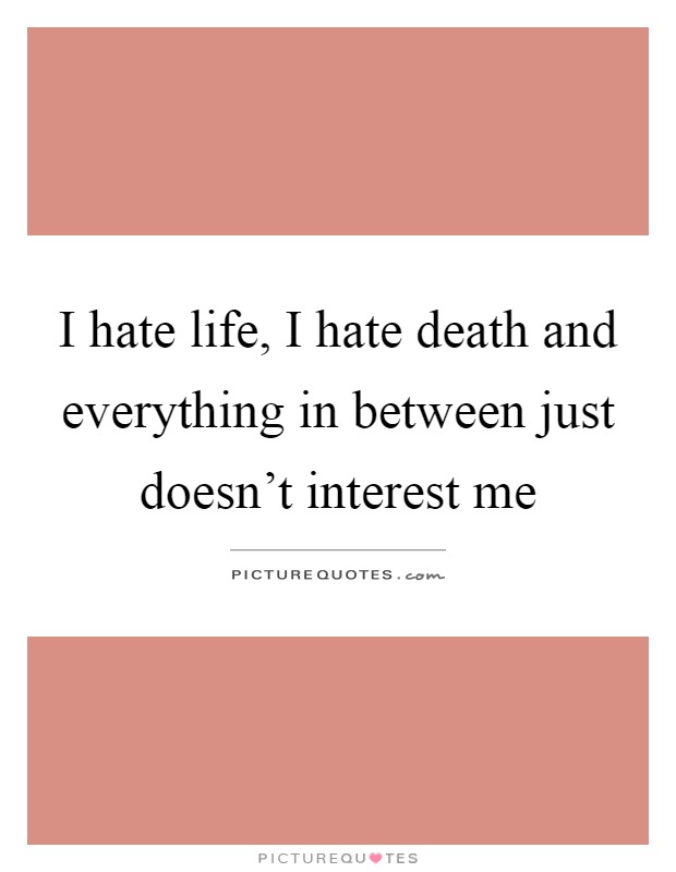 I hate life, I hate death and everything in between just doesn't interest me Picture Quote #1