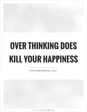 Over thinking does kill your happiness Picture Quote #1