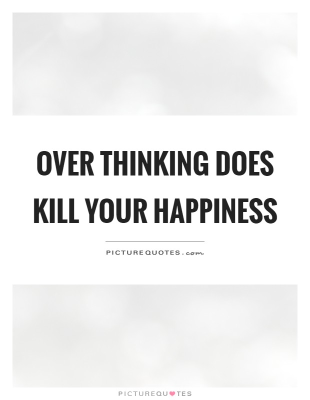 Over thinking does kill your happiness Picture Quote #1
