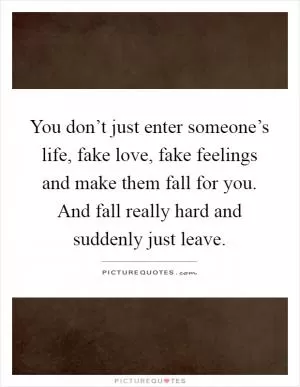You don’t just enter someone’s life, fake love, fake feelings and make them fall for you. And fall really hard and suddenly just leave Picture Quote #1
