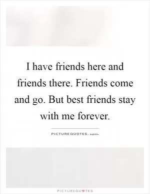 I have friends here and friends there. Friends come and go. But best friends stay with me forever Picture Quote #1