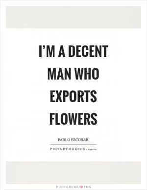 I’m a decent man who exports flowers Picture Quote #1