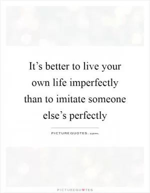 It’s better to live your own life imperfectly than to imitate someone else’s perfectly Picture Quote #1