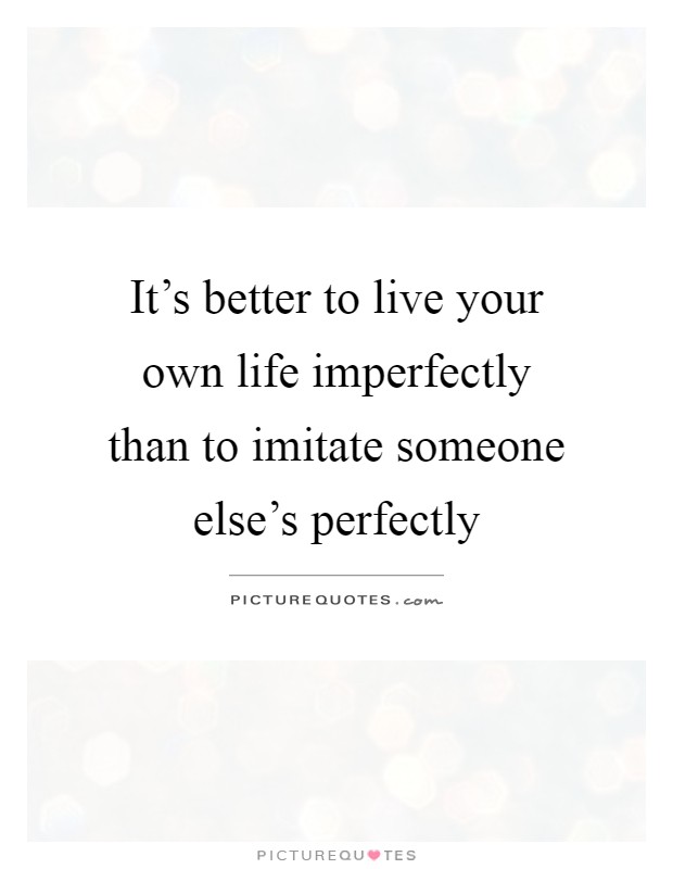 It's better to live your own life imperfectly than to imitate someone else's perfectly Picture Quote #1