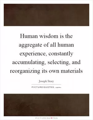 Human wisdom is the aggregate of all human experience, constantly accumulating, selecting, and reorganizing its own materials Picture Quote #1