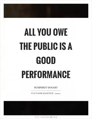 All you owe the public is a good performance Picture Quote #1
