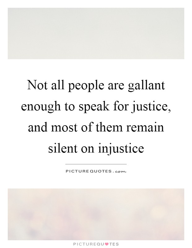 Not all people are gallant enough to speak for justice, and most of them remain silent on injustice Picture Quote #1