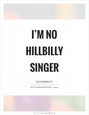 I’m no hillbilly singer Picture Quote #1