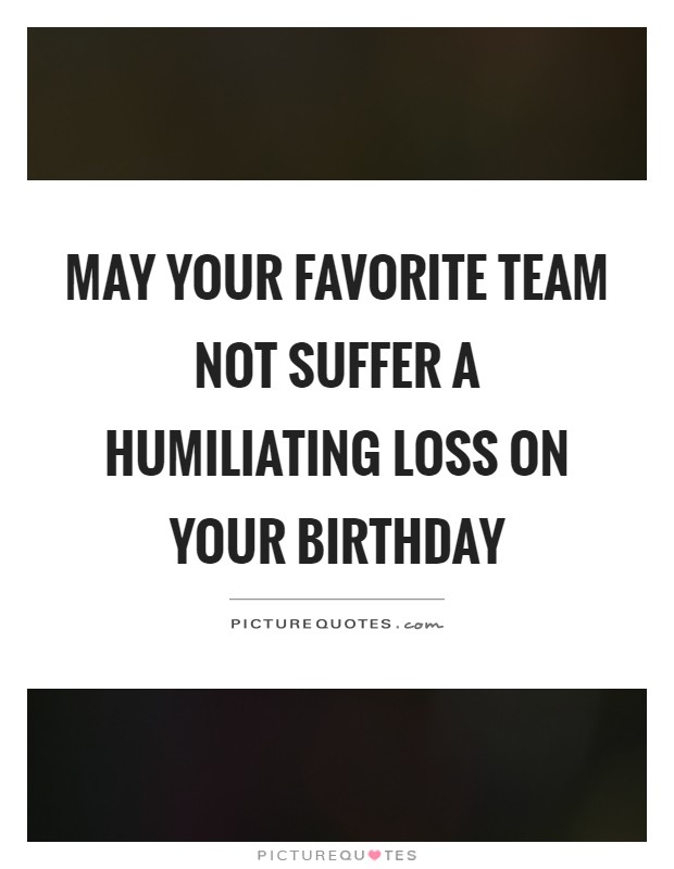 May your favorite team not suffer a humiliating loss on your birthday Picture Quote #1