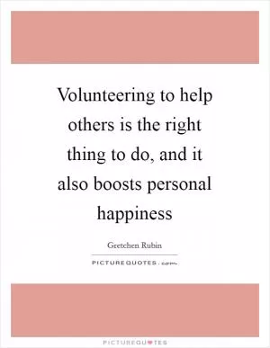 Volunteering to help others is the right thing to do, and it also boosts personal happiness Picture Quote #1