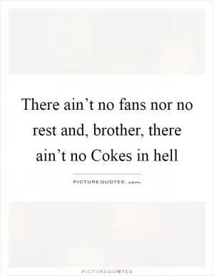 There ain’t no fans nor no rest and, brother, there ain’t no Cokes in hell Picture Quote #1