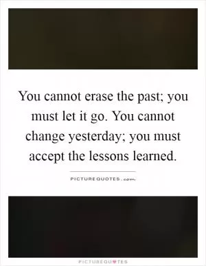You cannot erase the past; you must let it go. You cannot change yesterday; you must accept the lessons learned Picture Quote #1