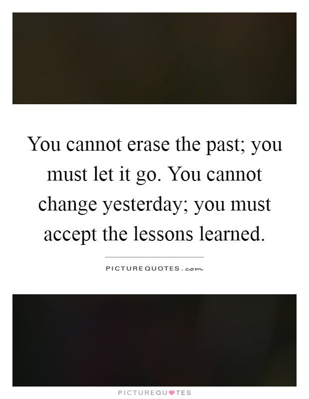 You cannot erase the past; you must let it go. You cannot change yesterday; you must accept the lessons learned Picture Quote #1