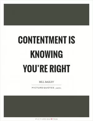Contentment is knowing you’re right Picture Quote #1