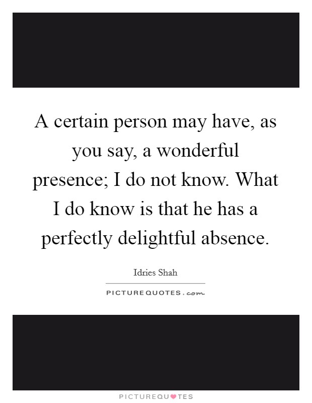 A certain person may have, as you say, a wonderful presence; I do not know. What I do know is that he has a perfectly delightful absence Picture Quote #1