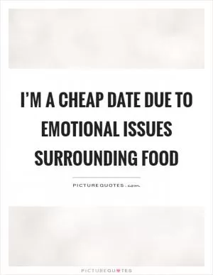 I’m a cheap date due to emotional issues surrounding food Picture Quote #1