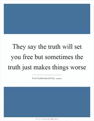 They say the truth will set you free but sometimes the truth just makes things worse Picture Quote #1