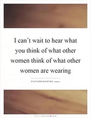 I can’t wait to hear what you think of what other women think of what other women are wearing Picture Quote #1