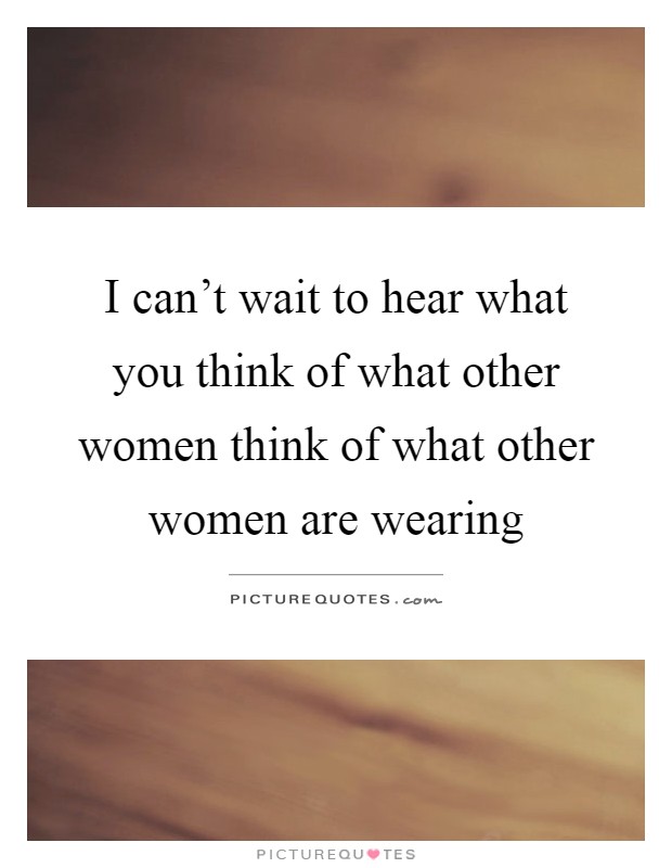 I can't wait to hear what you think of what other women think of ...