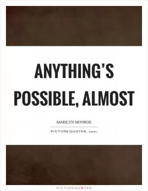 Anything’s possible, almost Picture Quote #1
