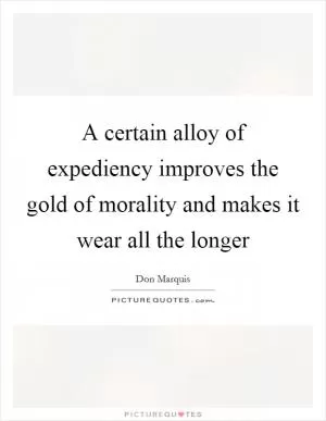 A certain alloy of expediency improves the gold of morality and makes it wear all the longer Picture Quote #1