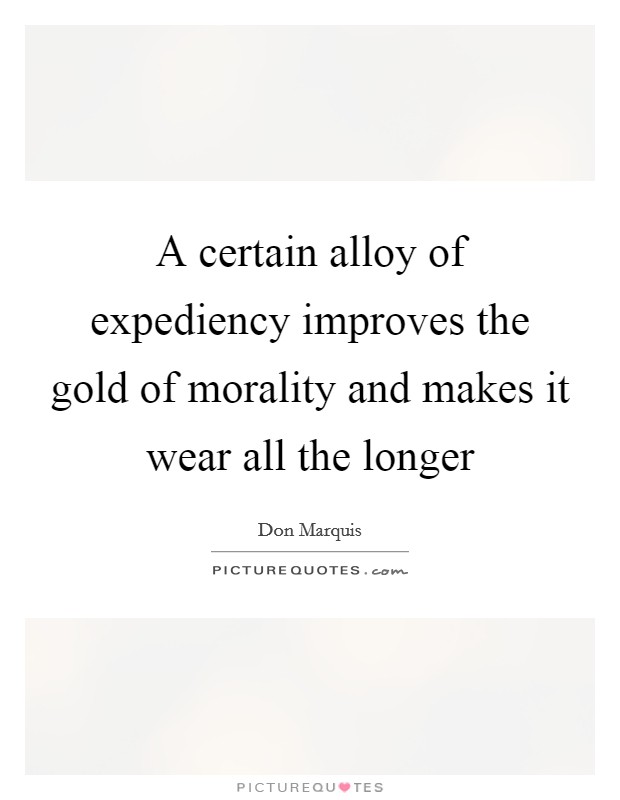 A certain alloy of expediency improves the gold of morality and makes it wear all the longer Picture Quote #1