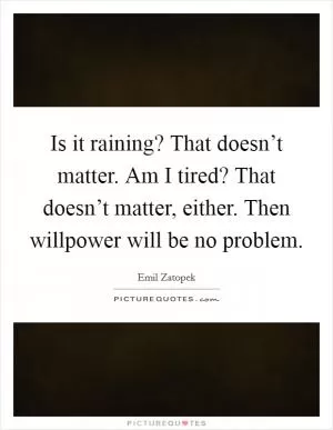 Is it raining? That doesn’t matter. Am I tired? That doesn’t matter, either. Then willpower will be no problem Picture Quote #1