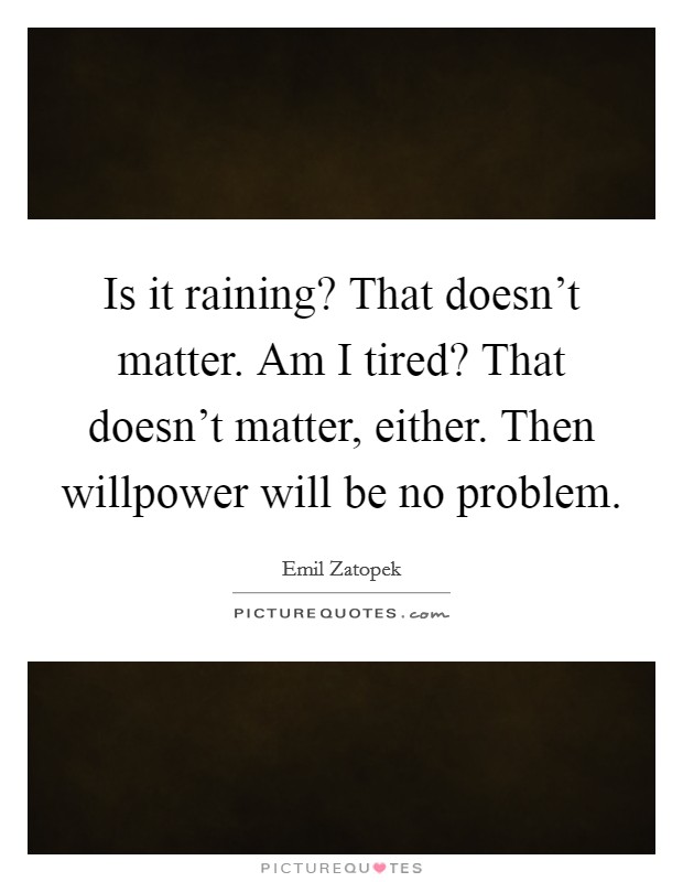 Is it raining? That doesn't matter. Am I tired? That doesn't matter, either. Then willpower will be no problem Picture Quote #1
