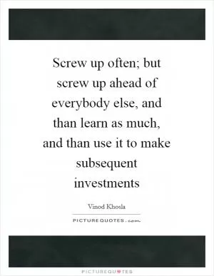 Screw up often; but screw up ahead of everybody else, and than learn as much, and than use it to make subsequent investments Picture Quote #1