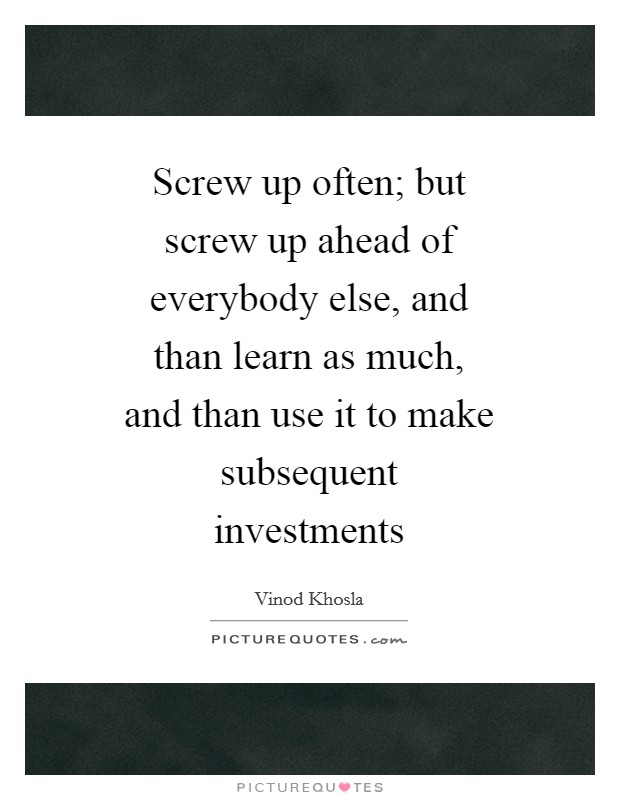 Screw up often; but screw up ahead of everybody else, and than learn as much, and than use it to make subsequent investments Picture Quote #1