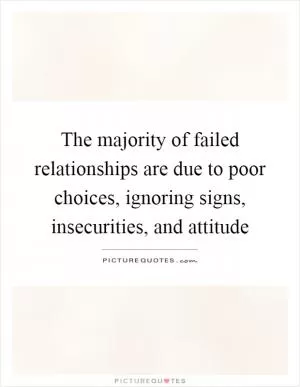 The majority of failed relationships are due to poor choices, ignoring signs, insecurities, and attitude Picture Quote #1