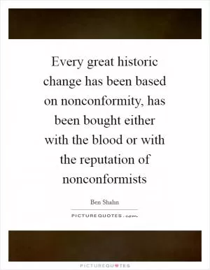 Every great historic change has been based on nonconformity, has been bought either with the blood or with the reputation of nonconformists Picture Quote #1