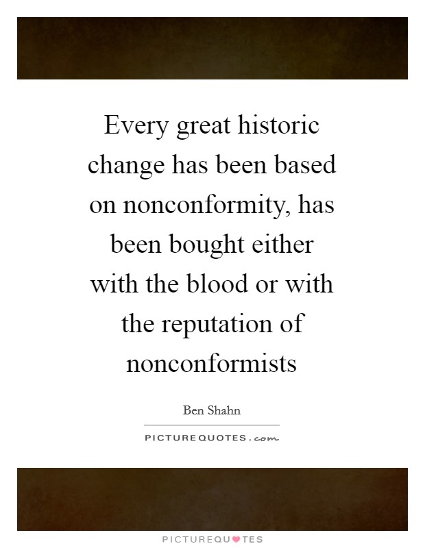 Every great historic change has been based on nonconformity, has been bought either with the blood or with the reputation of nonconformists Picture Quote #1