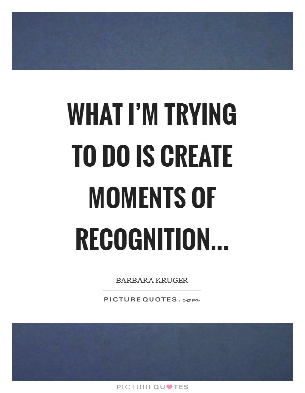 What I'm trying to do is create moments of recognition Picture Quote #1