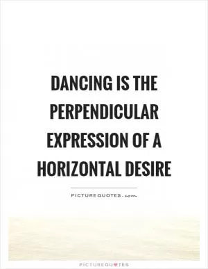Dancing is the perpendicular expression of a horizontal desire Picture Quote #1