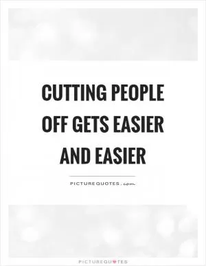 Cutting people off gets easier and easier Picture Quote #1