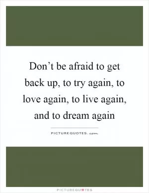 Don’t be afraid to get back up, to try again, to love again, to live again, and to dream again Picture Quote #1