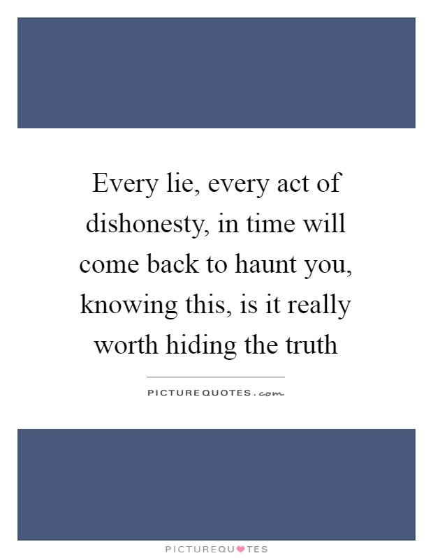 Every lie, every act of dishonesty, in time will come back to haunt you, knowing this, is it really worth hiding the truth Picture Quote #1