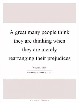 A great many people think they are thinking when they are merely rearranging their prejudices Picture Quote #1