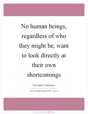 No human beings, regardless of who they might be, want to look directly at their own shortcomings Picture Quote #1