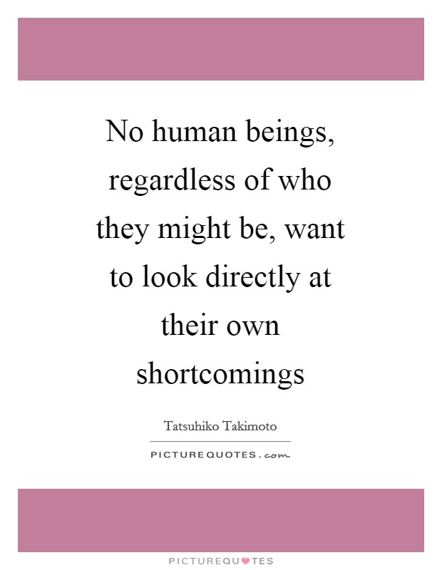 No human beings, regardless of who they might be, want to look directly at their own shortcomings Picture Quote #1