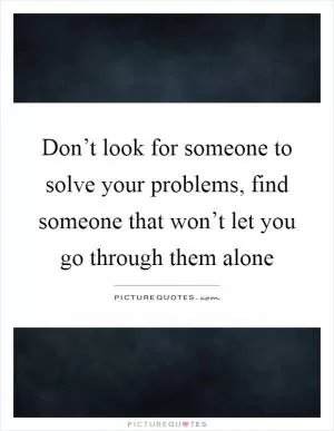 Don’t look for someone to solve your problems, find someone that won’t let you go through them alone Picture Quote #1