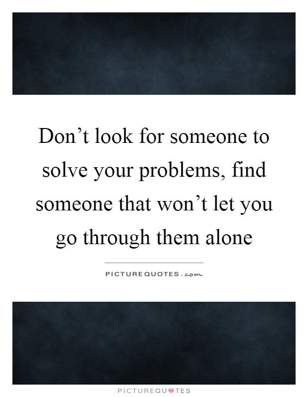 Don't look for someone to solve your problems, find someone that won't let you go through them alone Picture Quote #1